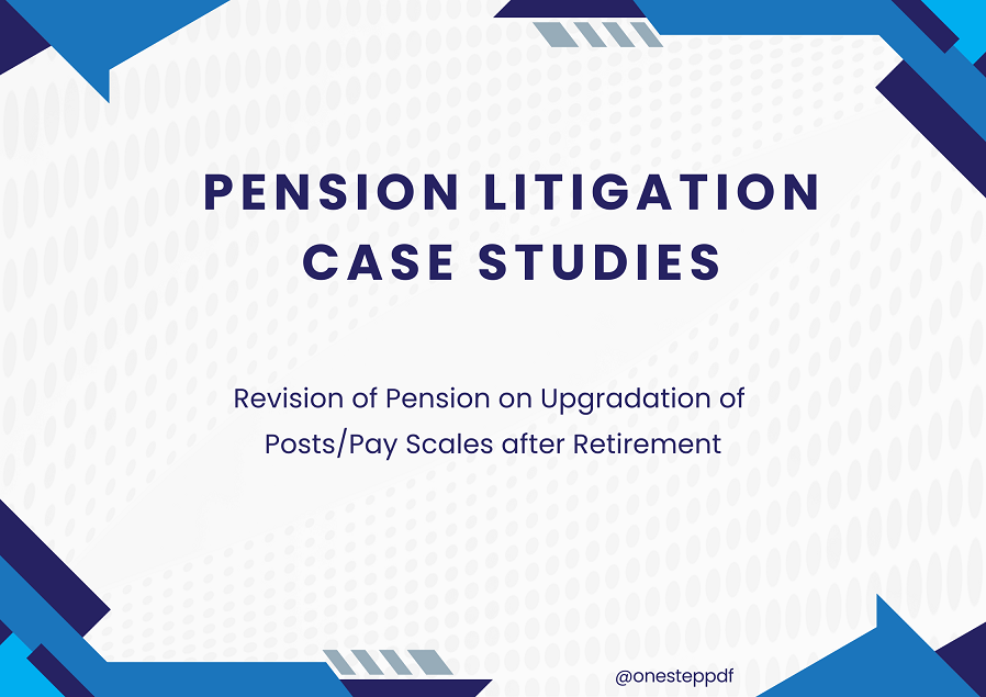 Pension Litigation Case Study – Revision of Pension on Upgradation of Posts/Pay Scales after Retirement